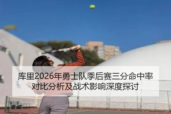 库里2026年勇士队季后赛三分命中率对比分析及战术影响深度探讨