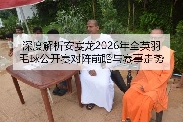 深度解析安赛龙2026年全英羽毛球公开赛对阵前瞻与赛事走势